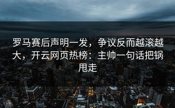 罗马赛后声明一发，争议反而越滚越大，开云网页热榜：主帅一句话把锅甩走