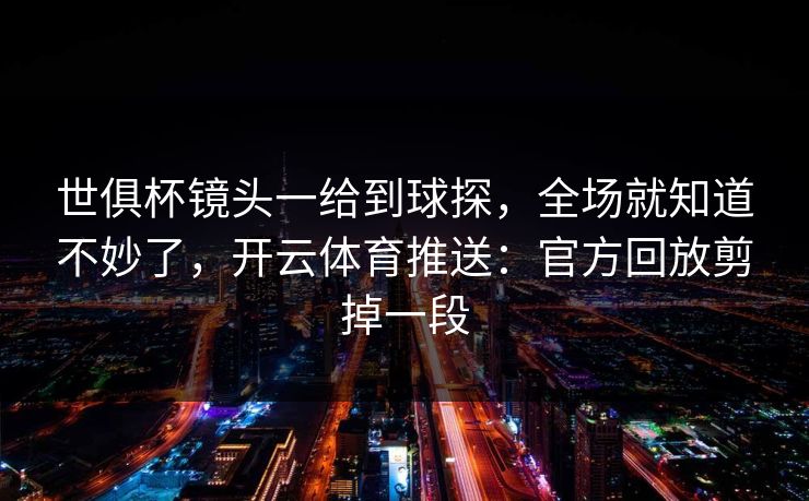 世俱杯镜头一给到球探，全场就知道不妙了，开云体育推送：官方回放剪掉一段