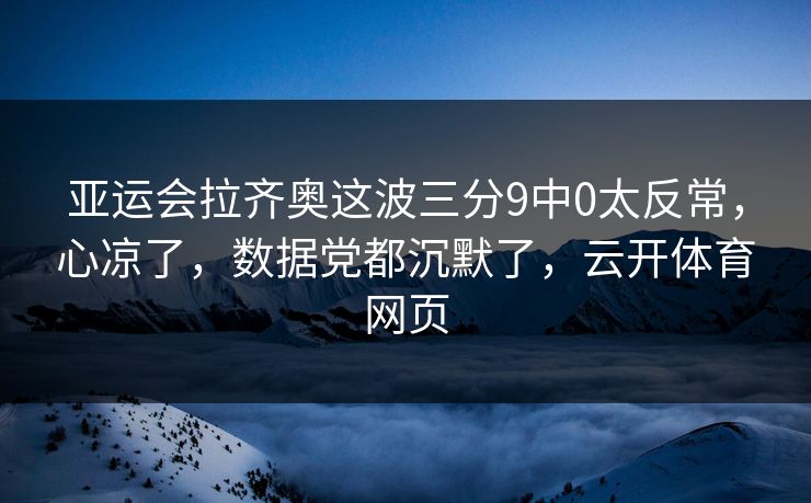 亚运会拉齐奥这波三分9中0太反常，心凉了，数据党都沉默了，云开体育网页