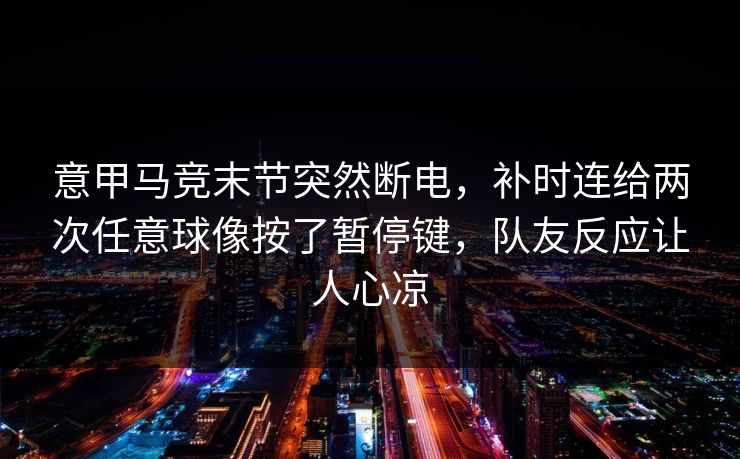 意甲马竞末节突然断电，补时连给两次任意球像按了暂停键，队友反应让人心凉