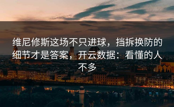 维尼修斯这场不只进球，挡拆换防的细节才是答案，开云数据：看懂的人不多