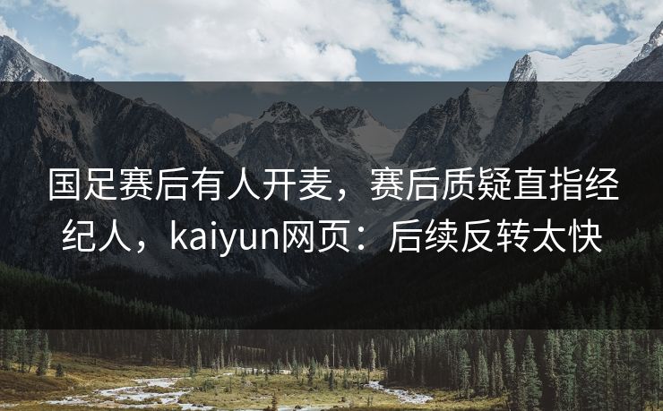 国足赛后有人开麦，赛后质疑直指经纪人，kaiyun网页：后续反转太快