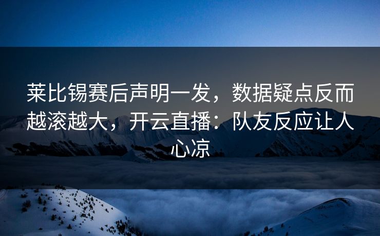 莱比锡赛后声明一发，数据疑点反而越滚越大，开云直播：队友反应让人心凉