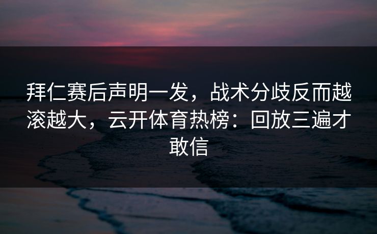 拜仁赛后声明一发，战术分歧反而越滚越大，云开体育热榜：回放三遍才敢信