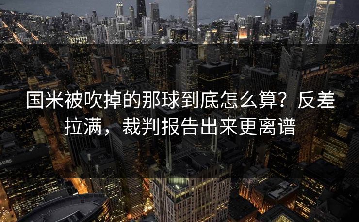 国米被吹掉的那球到底怎么算？反差拉满，裁判报告出来更离谱