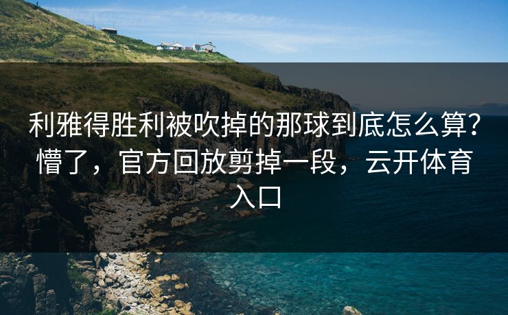 利雅得胜利被吹掉的那球到底怎么算？懵了，官方回放剪掉一段，云开体育入口