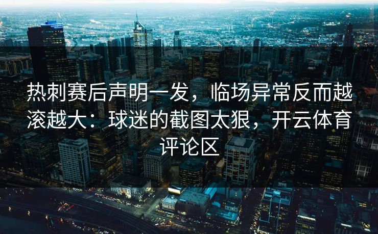 热刺赛后声明一发，临场异常反而越滚越大：球迷的截图太狠，开云体育评论区