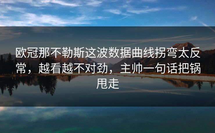 欧冠那不勒斯这波数据曲线拐弯太反常,越看越不对劲,主帅一句话把锅甩走