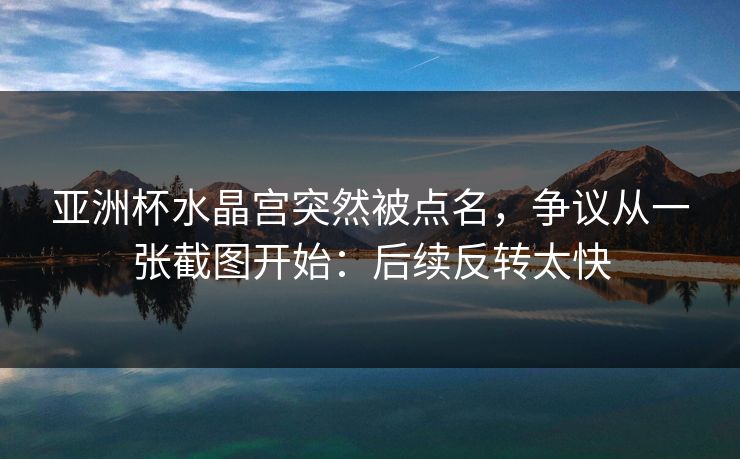 亚洲杯水晶宫突然被点名，争议从一张截图开始：后续反转太快