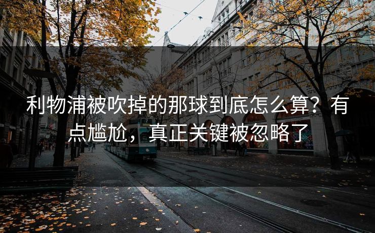 利物浦被吹掉的那球到底怎么算？有点尴尬，真正关键被忽略了