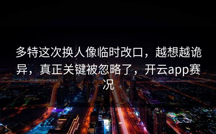 多特这次换人像临时改口，越想越诡异，真正关键被忽略了，开云app赛况