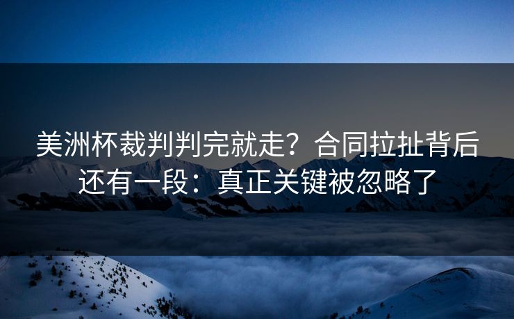 美洲杯裁判判完就走？合同拉扯背后还有一段：真正关键被忽略了