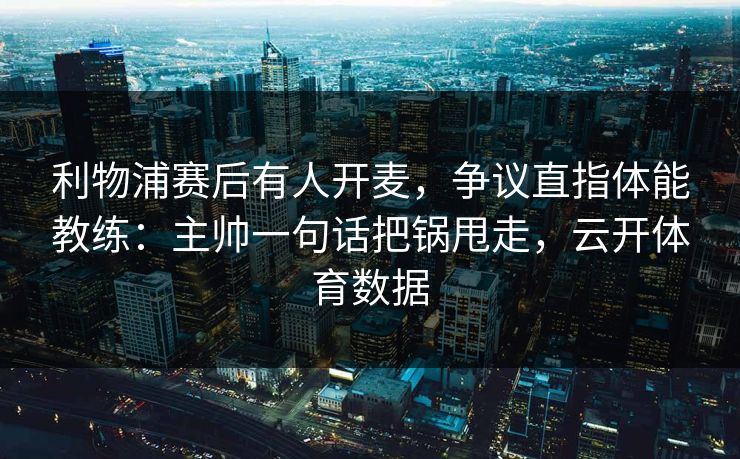 利物浦赛后有人开麦，争议直指体能教练：主帅一句话把锅甩走，云开体育数据