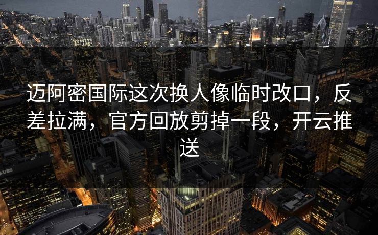 迈阿密国际这次换人像临时改口，反差拉满，官方回放剪掉一段，开云推送