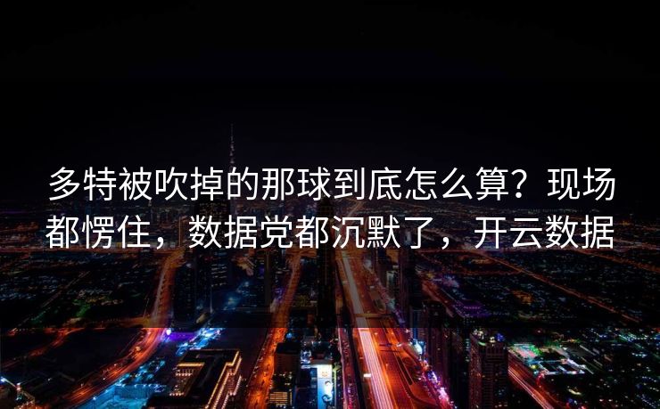 多特被吹掉的那球到底怎么算？现场都愣住，数据党都沉默了，开云数据