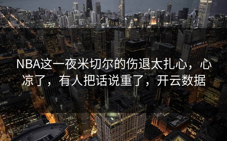 NBA这一夜米切尔的伤退太扎心，心凉了，有人把话说重了，开云数据