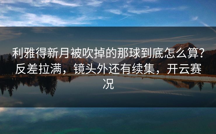 利雅得新月被吹掉的那球到底怎么算？反差拉满，镜头外还有续集，开云赛况