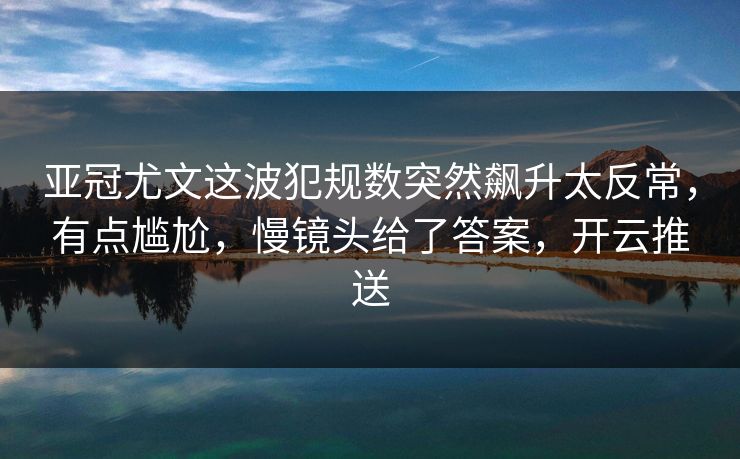 亚冠尤文这波犯规数突然飙升太反常，有点尴尬，慢镜头给了答案，开云推送