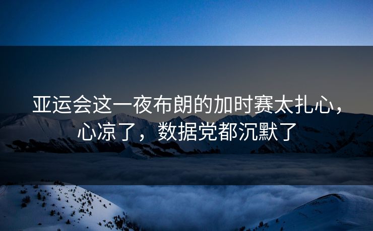 亚运会这一夜布朗的加时赛太扎心，心凉了，数据党都沉默了