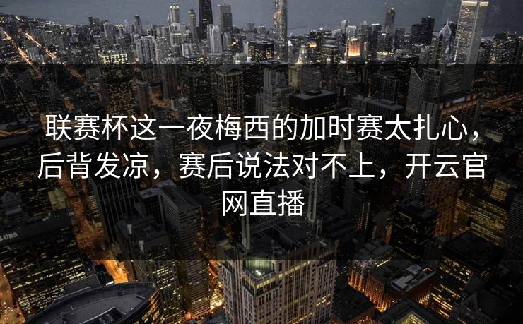 联赛杯这一夜梅西的加时赛太扎心，后背发凉，赛后说法对不上，开云官网直播