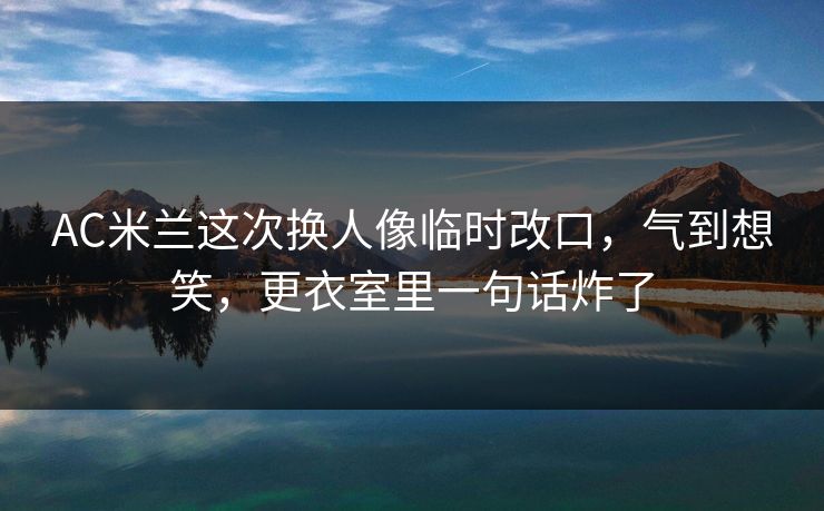 AC米兰这次换人像临时改口，气到想笑，更衣室里一句话炸了