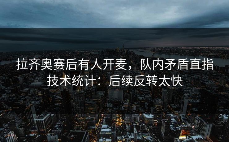 拉齐奥赛后有人开麦，队内矛盾直指技术统计：后续反转太快