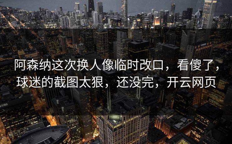 阿森纳这次换人像临时改口，看傻了，球迷的截图太狠，还没完，开云网页