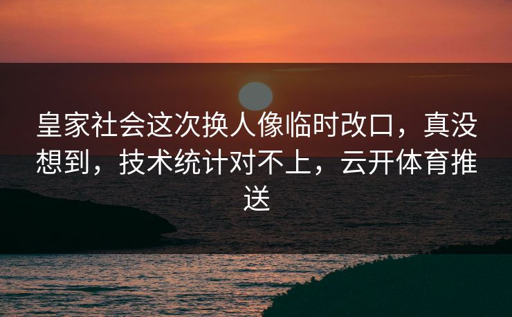 皇家社会这次换人像临时改口，真没想到，技术统计对不上，云开体育推送