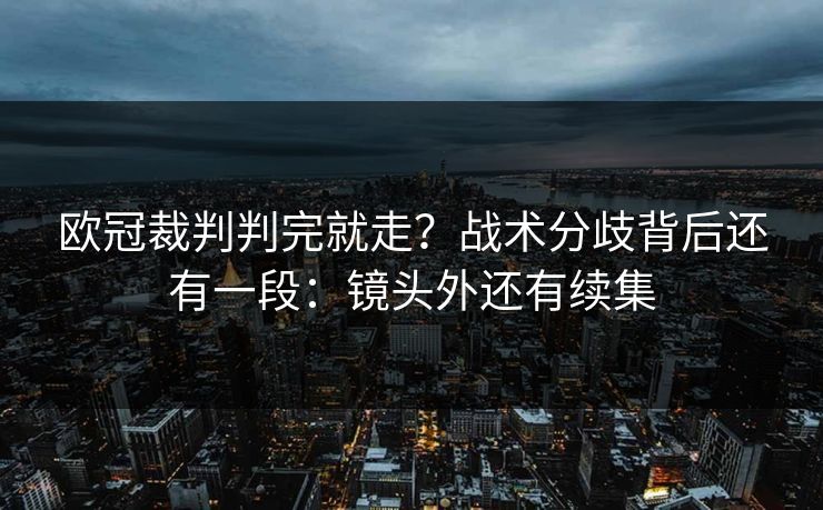 欧冠裁判判完就走？战术分歧背后还有一段：镜头外还有续集