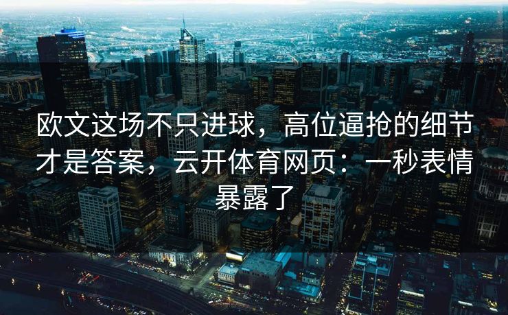 欧文这场不只进球，高位逼抢的细节才是答案，云开体育网页：一秒表情暴露了