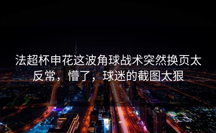 法超杯申花这波角球战术突然换页太反常，懵了，球迷的截图太狠