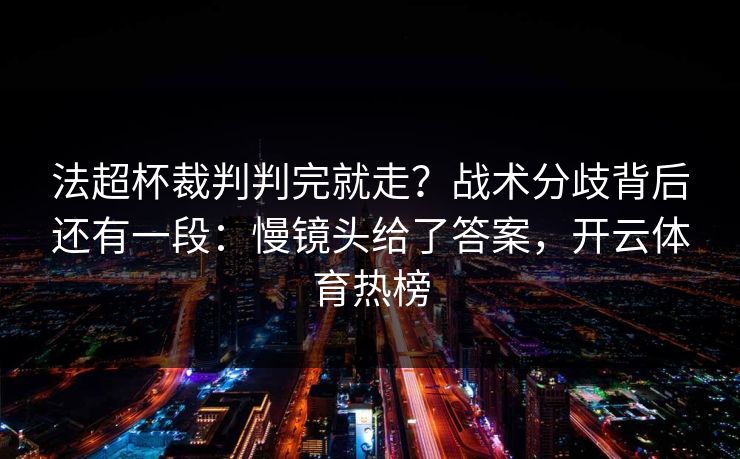 法超杯裁判判完就走？战术分歧背后还有一段：慢镜头给了答案，开云体育热榜