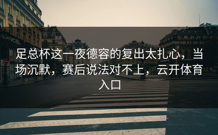 足总杯这一夜德容的复出太扎心，当场沉默，赛后说法对不上，云开体育入口