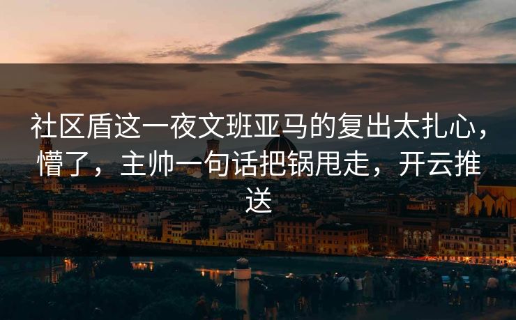 社区盾这一夜文班亚马的复出太扎心，懵了，主帅一句话把锅甩走，开云推送