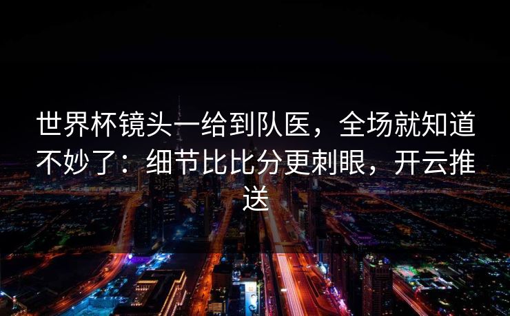 世界杯镜头一给到队医，全场就知道不妙了：细节比比分更刺眼，开云推送