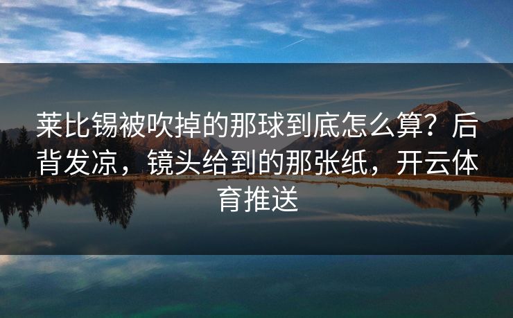 莱比锡被吹掉的那球到底怎么算？后背发凉，镜头给到的那张纸，开云体育推送