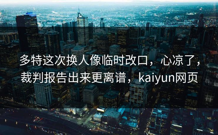 多特这次换人像临时改口，心凉了，裁判报告出来更离谱，kaiyun网页