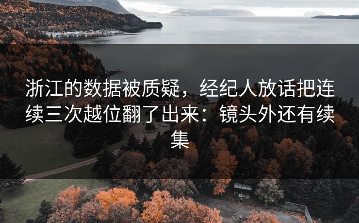 浙江的数据被质疑，经纪人放话把连续三次越位翻了出来：镜头外还有续集