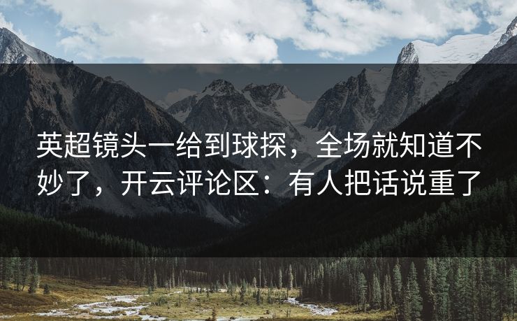 英超镜头一给到球探，全场就知道不妙了，开云评论区：有人把话说重了