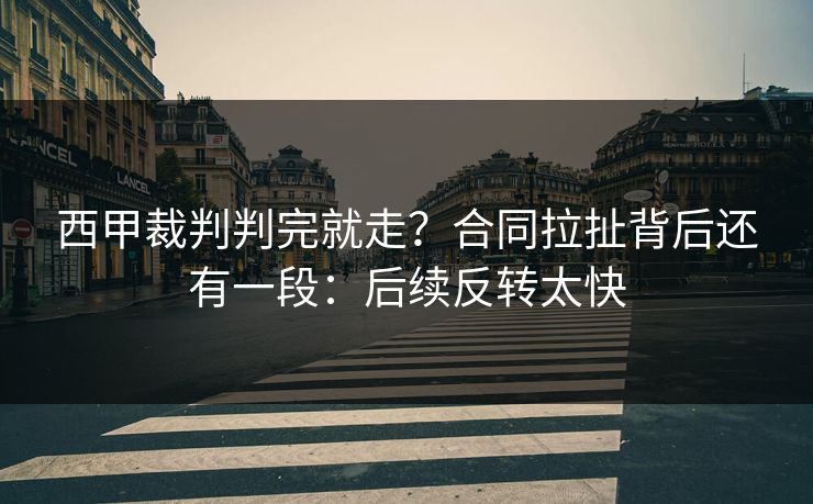 西甲裁判判完就走？合同拉扯背后还有一段：后续反转太快