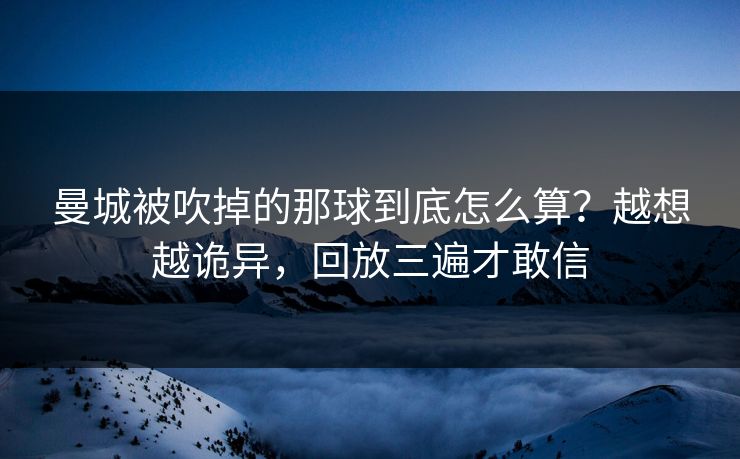 曼城被吹掉的那球到底怎么算？越想越诡异，回放三遍才敢信