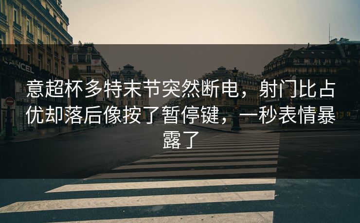 意超杯多特末节突然断电，射门比占优却落后像按了暂停键，一秒表情暴露了