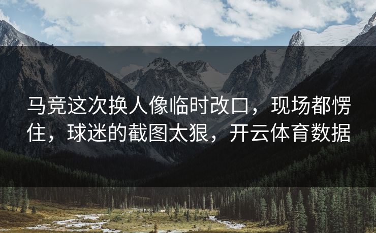 马竞这次换人像临时改口，现场都愣住，球迷的截图太狠，开云体育数据