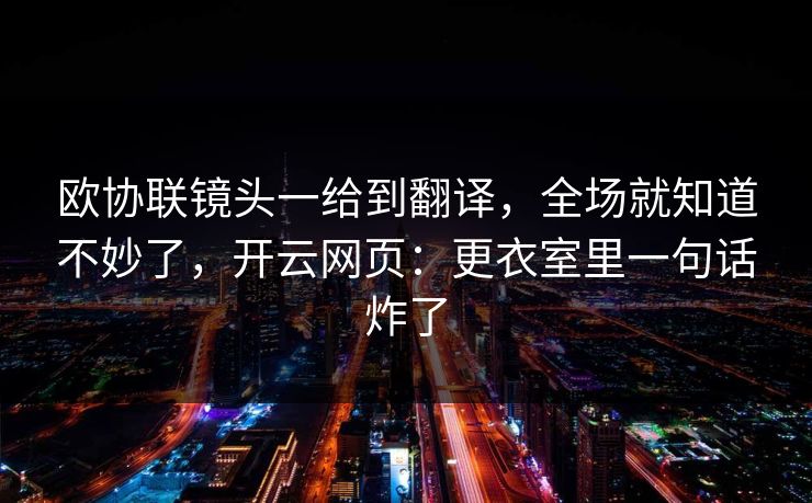 欧协联镜头一给到翻译，全场就知道不妙了，开云网页：更衣室里一句话炸了