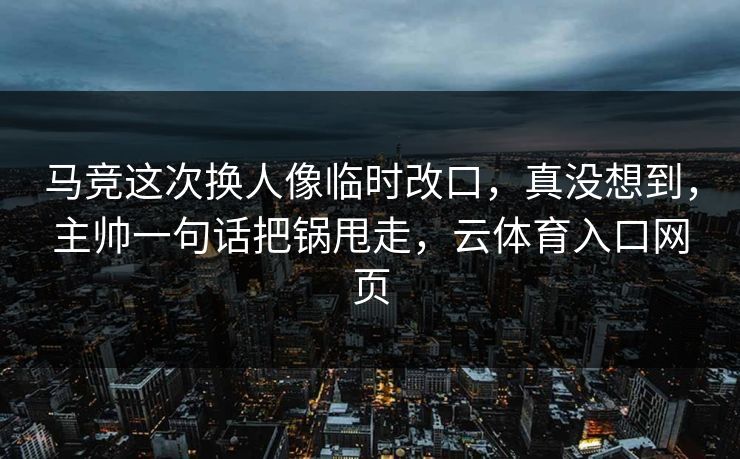马竞这次换人像临时改口，真没想到，主帅一句话把锅甩走，云体育入口网页