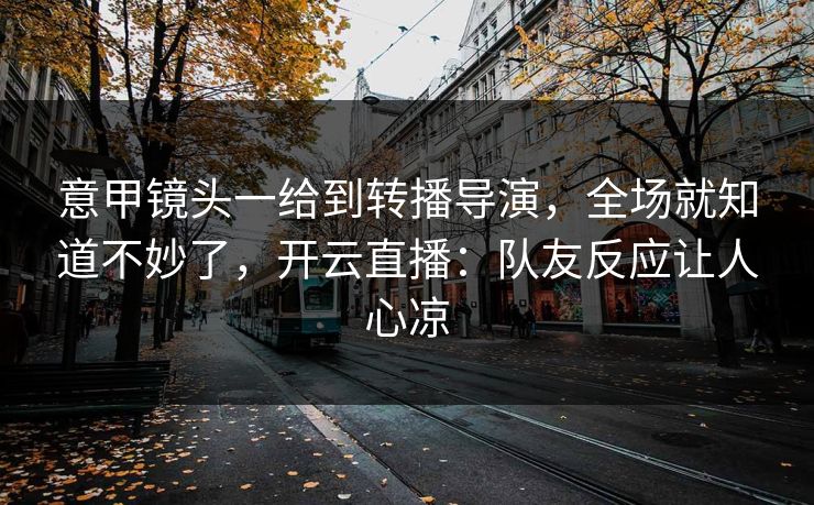 意甲镜头一给到转播导演，全场就知道不妙了，开云直播：队友反应让人心凉