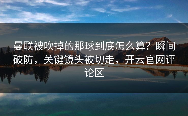 曼联被吹掉的那球到底怎么算？瞬间破防，关键镜头被切走，开云官网评论区