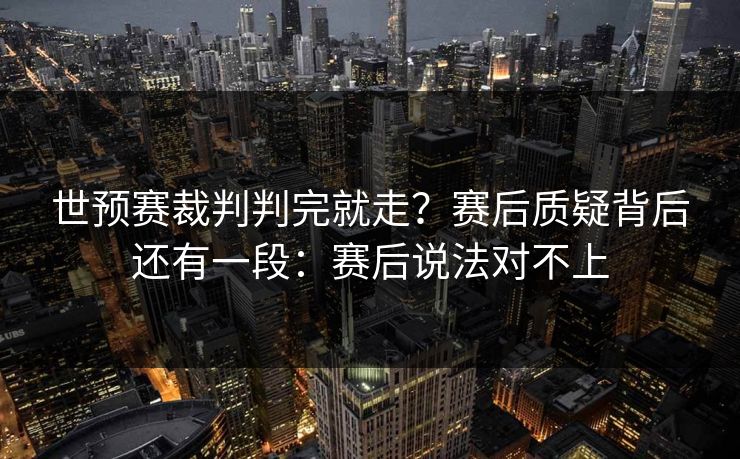 世预赛裁判判完就走？赛后质疑背后还有一段：赛后说法对不上
