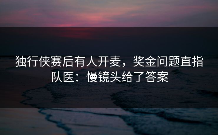 独行侠赛后有人开麦，奖金问题直指队医：慢镜头给了答案