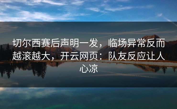 切尔西赛后声明一发，临场异常反而越滚越大，开云网页：队友反应让人心凉